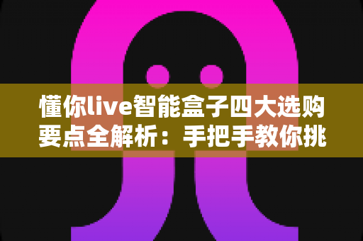 懂你live智能盒子四大选购要点全解析:手把手教你挑选高性价比家庭娱乐神器 懂你live智能盒子四大选购要点全解析:手把手教你挑选高性价比家庭娱乐神器