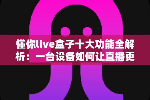 懂你live盒子十大功能全解析：一台设备如何让直播更简单、更高效、更懂你？
