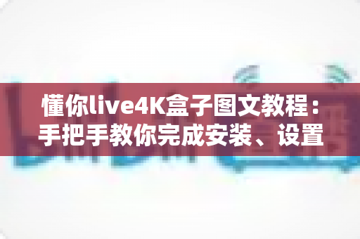 懂你live4K盒子图文教程：手把手教你完成安装、设置与日常使用的完整指南