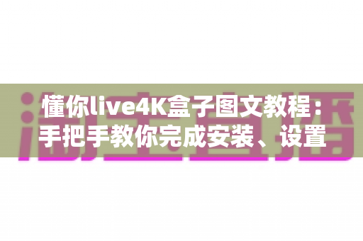 懂你live4K盒子图文教程：手把手教你完成安装、设置与日常使用的完整指南