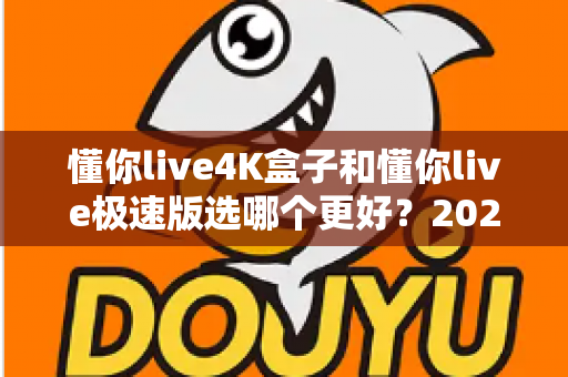 懂你live4K盒子和懂你live极速版选哪个更好?2025年最全选购对比指南帮你一次看懂 懂你live4K盒子和懂你live极速版选哪个更好?2025年最全选购对比指南帮你一次看懂