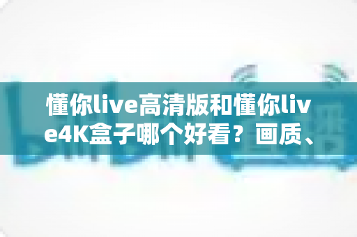 懂你live高清版和懂你live4K盒子哪个好看?画质、性能、性价比全面对比指南 懂你live高清版和懂你live4K盒子哪个好看?画质、性能、性价比全面对比指南