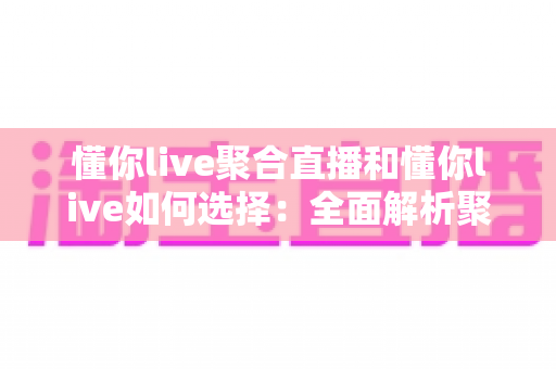 懂你live聚合直播和懂你live如何选择：全面解析聚合直播平台的功能与选购指南