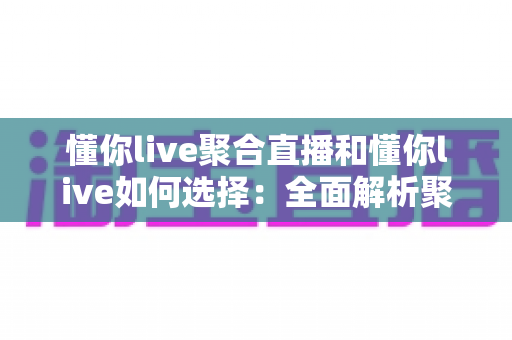懂你live聚合直播和懂你live如何选择：全面解析聚合直播平台的功能与选购指南