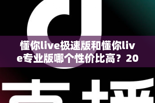 懂你live极速版和懂你live专业版哪个性价比高?2024最全对比评测帮你选对版本 懂你live极速版和懂你live专业版哪个性价比高?2024最全对比评测帮你选对版本