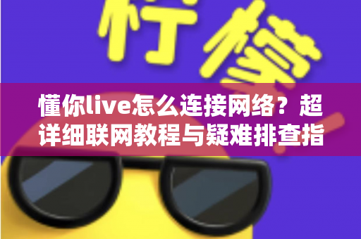 懂你live怎么连接网络?超详细联网教程与疑难排查指南一次性掌握 懂你live怎么连接网络?超详细联网教程与疑难排查指南一次性掌握