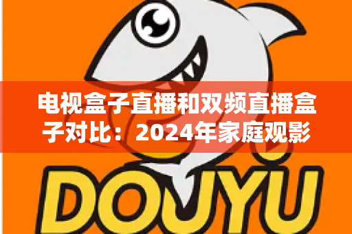 电视盒子直播和双频直播盒子对比:2024年家庭观影选购完全指南 电视盒子直播和双频直播盒子对比:2024年家庭观影选购完全指南