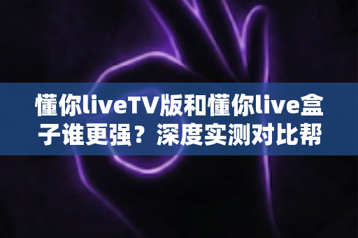 懂你liveTV版和懂你live盒子谁更强?深度实测对比帮你选对家庭观影方案 懂你liveTV版和懂你live盒子谁更强?深度实测对比帮你选对家庭观影方案