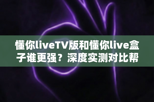 懂你liveTV版和懂你live盒子谁更强?深度实测对比帮你选对家庭观影方案 懂你liveTV版和懂你live盒子谁更强?深度实测对比帮你选对家庭观影方案