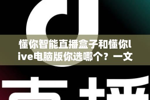 懂你智能直播盒子和懂你live电脑版你选哪个?一文看懂硬件与软件直播方案的差异与选择技巧 懂你智能直播盒子和懂你live电脑版你选哪个?一文看懂硬件与软件直播方案的差异与选择技巧