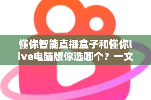 懂你智能直播盒子和懂你live电脑版你选哪个？一文看懂硬件与软件直播方案的差异与选择技巧