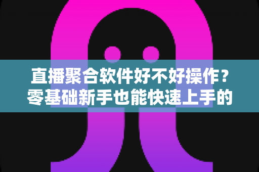 直播聚合软件好不好操作?零基础新手也能快速上手的直播聚合工具深度评测与使用指南 直播聚合软件好不好操作?零基础新手也能快速上手的直播聚合工具深度评测与使用指南