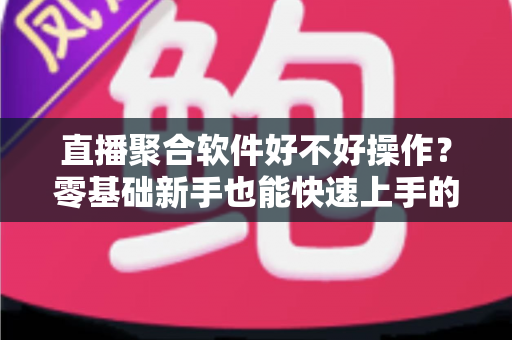 直播聚合软件好不好操作？零基础新手也能快速上手的直播聚合工具深度评测与使用指南