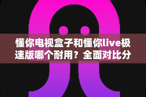 懂你电视盒子和懂你live极速版哪个耐用?全面对比分析助你做出明智选择 懂你电视盒子和懂你live极速版哪个耐用?全面对比分析助你做出明智选择