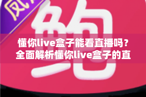懂你live盒子能看直播吗?全面解析懂你live盒子的直播观看功能与实用技巧 懂你live盒子能看直播吗?全面解析懂你live盒子的直播观看功能与实用技巧
