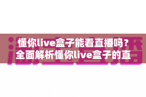 懂你live盒子能看直播吗?全面解析懂你live盒子的直播观看功能与实用技巧 懂你live盒子能看直播吗?全面解析懂你live盒子的直播观看功能与实用技巧