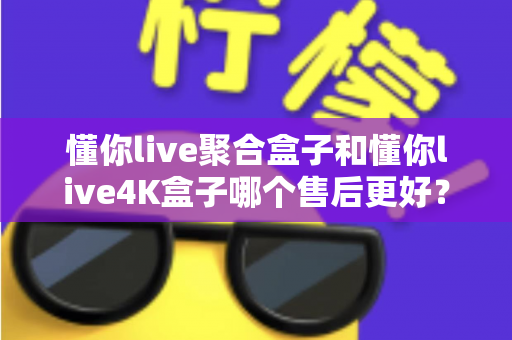 懂你live聚合盒子和懂你live4K盒子哪个售后更好?深度对比分析与避坑选购指南 懂你live聚合盒子和懂你live4K盒子哪个售后更好?深度对比分析与避坑选购指南
