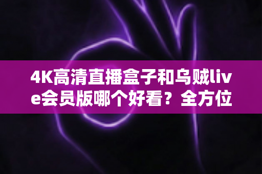 4K高清直播盒子和乌贼live会员版哪个好看?全方位对比评测助你选对观影神器 4K高清直播盒子和乌贼live会员版哪个好看?全方位对比评测助你选对观影神器