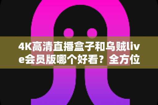 4K高清直播盒子和乌贼live会员版哪个好看?全方位对比评测助你选对观影神器 4K高清直播盒子和乌贼live会员版哪个好看?全方位对比评测助你选对观影神器