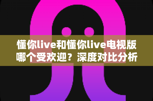 懂你live和懂你live电视版哪个受欢迎？深度对比分析帮你找到最适合的观看方式