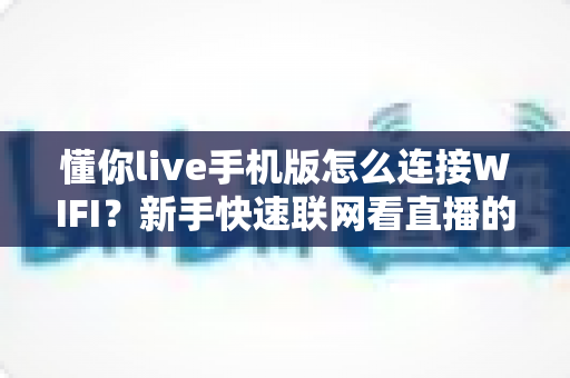 懂你live手机版怎么连接WIFI?新手快速联网看直播的完整实用指南 懂你live手机版怎么连接WIFI?新手快速联网看直播的完整实用指南