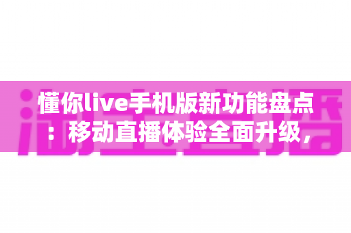 懂你live手机版新功能盘点:移动直播体验全面升级,这些亮点不容错过 懂你live手机版新功能盘点:移动直播体验全面升级,这些亮点不容错过