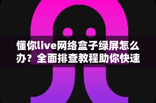 懂你live网络盒子绿屏怎么办？全面排查教程助你快速恢复观影体验