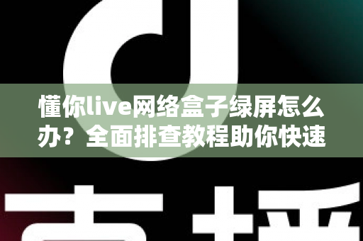 懂你live网络盒子绿屏怎么办？全面排查教程助你快速恢复观影体验