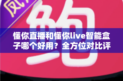 懂你直播和懂你live智能盒子哪个好用?全方位对比评测与实用选购指南,帮你轻松选对大屏观影方案 懂你直播和懂你live智能盒子哪个好用?全方位对比评测与实用选购指南,帮你轻松选对大屏观影方案