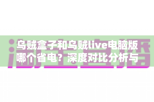 乌贼盒子和乌贼live电脑版哪个省电?深度对比分析与省电全攻略 乌贼盒子和乌贼live电脑版哪个省电?深度对比分析与省电全攻略