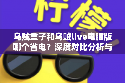 乌贼盒子和乌贼live电脑版哪个省电？深度对比分析与省电全攻略