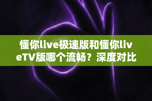 懂你live极速版和懂你liveTV版哪个流畅?深度对比评测帮你找到最顺滑的观看方案 懂你live极速版和懂你liveTV版哪个流畅?深度对比评测帮你找到最顺滑的观看方案