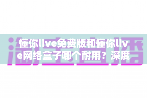 懂你live免费版和懂你live网络盒子哪个耐用?深度对比分析助你选对产品 懂你live免费版和懂你live网络盒子哪个耐用?深度对比分析助你选对产品