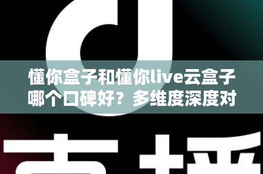 懂你盒子和懂你live云盒子哪个口碑好?多维度深度对比,帮你选对家用电视盒子不踩坑 懂你盒子和懂你live云盒子哪个口碑好?多维度深度对比,帮你选对家用电视盒子不踩坑