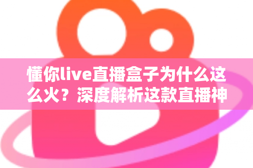 懂你live直播盒子为什么这么火?深度解析这款直播神器的爆火秘密与核心优势 懂你live直播盒子为什么这么火?深度解析这款直播神器的爆火秘密与核心优势