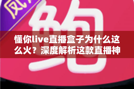 懂你live直播盒子为什么这么火?深度解析这款直播神器的爆火秘密与核心优势 懂你live直播盒子为什么这么火?深度解析这款直播神器的爆火秘密与核心优势