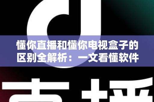 懂你直播和懂你电视盒子的区别全解析:一文看懂软件与硬件的搭配奥秘 懂你直播和懂你电视盒子的区别全解析:一文看懂软件与硬件的搭配奥秘