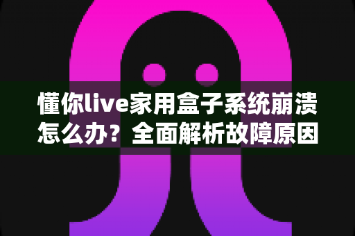 懂你live家用盒子系统崩溃怎么办?全面解析故障原因与高效解决方法 懂你live家用盒子系统崩溃怎么办?全面解析故障原因与高效解决方法