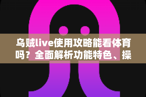 乌贼live使用攻略能看体育吗？全面解析功能特色、操作步骤与观赛体验