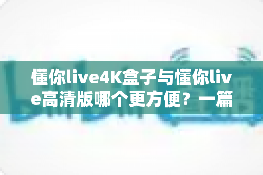 懂你live4K盒子与懂你live高清版哪个更方便?一篇讲透的实用选购指南 懂你live4K盒子与懂你live高清版哪个更方便?一篇讲透的实用选购指南