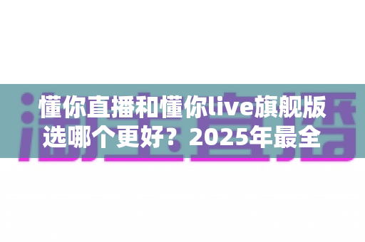 懂你直播和懂你live旗舰版选哪个更好?2025年最全对比评测与选购指南帮你一步到位 懂你直播和懂你live旗舰版选哪个更好?2025年最全对比评测与选购指南帮你一步到位