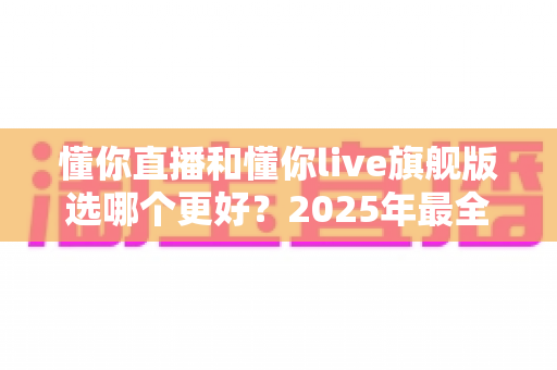 懂你直播和懂你live旗舰版选哪个更好?2025年最全对比评测与选购指南帮你一步到位 懂你直播和懂你live旗舰版选哪个更好?2025年最全对比评测与选购指南帮你一步到位