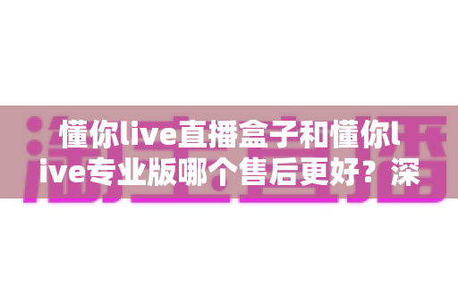 懂你live直播盒子和懂你live专业版哪个售后更好?深度对比解析帮你选出省心之选 懂你live直播盒子和懂你live专业版哪个售后更好?深度对比解析帮你选出省心之选