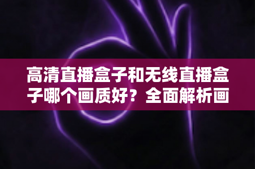 高清直播盒子和无线直播盒子哪个画质好?全面解析画质差异与选购指南 高清直播盒子和无线直播盒子哪个画质好?全面解析画质差异与选购指南