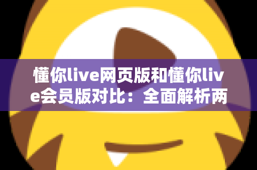懂你live网页版和懂你live会员版对比:全面解析两大版本差异,助你选出最适合自己的观看方案 懂你live网页版和懂你live会员版对比:全面解析两大版本差异,助你选出最适合自己的观看方案