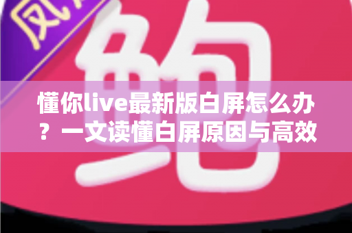 懂你live最新版白屏怎么办?一文读懂白屏原因与高效解决方法 懂你live最新版白屏怎么办?一文读懂白屏原因与高效解决方法