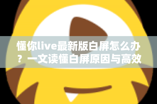懂你live最新版白屏怎么办?一文读懂白屏原因与高效解决方法 懂你live最新版白屏怎么办?一文读懂白屏原因与高效解决方法