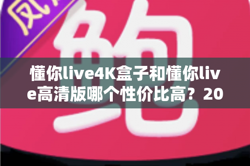 懂你live4K盒子和懂你live高清版哪个性价比高？2025最新对比评测与选购指南