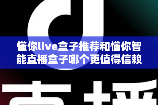 懂你live盒子推荐和懂你智能直播盒子哪个更值得信赖?2025年深度选购指南全面解析 懂你live盒子推荐和懂你智能直播盒子哪个更值得信赖?2025年深度选购指南全面解析