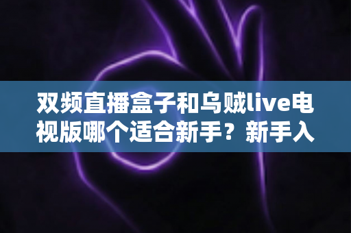 双频直播盒子和乌贼live电视版哪个适合新手?新手入门选购终极指南 双频直播盒子和乌贼live电视版哪个适合新手?新手入门选购终极指南